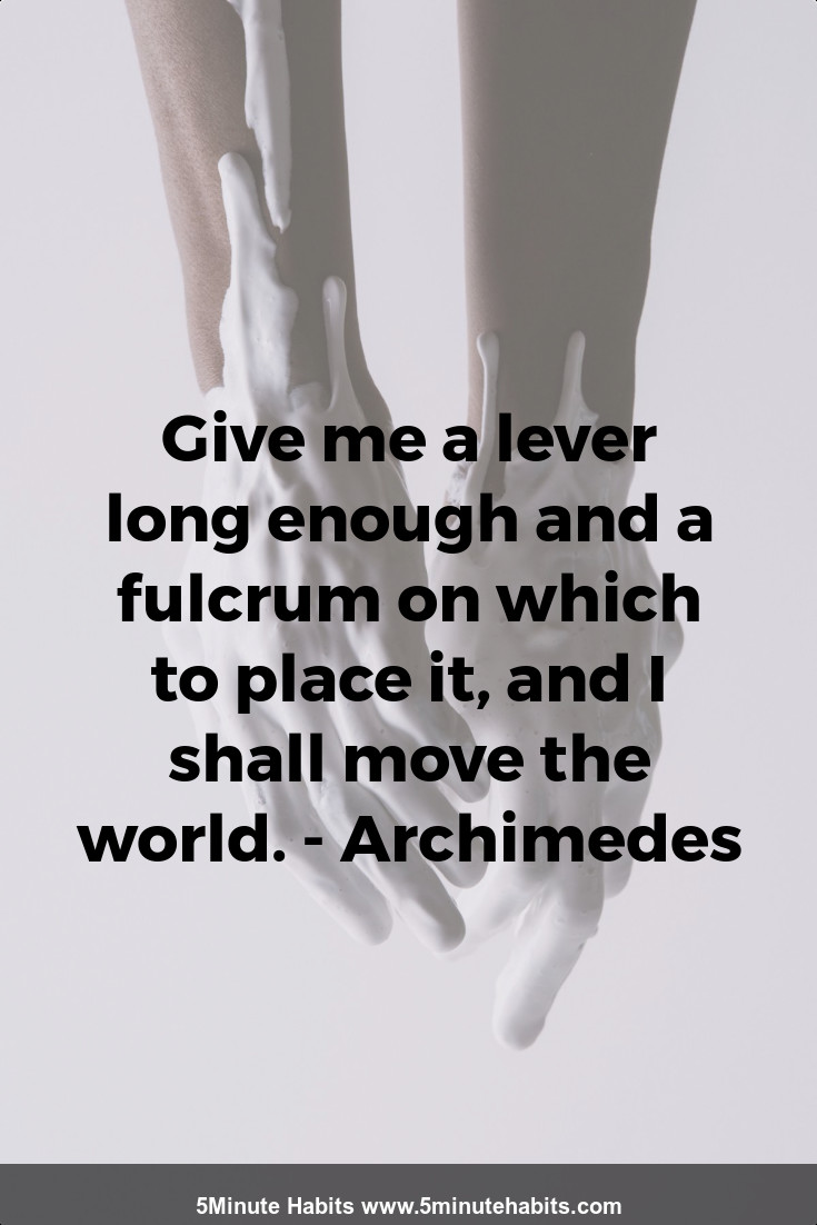 Give me a lever long enough and a fulcrum on which to place it, and I shall move the world. - Archimedes
